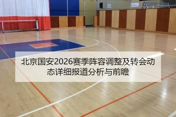北京国安2026赛季阵容调整及转会动态详细报道分析与前瞻