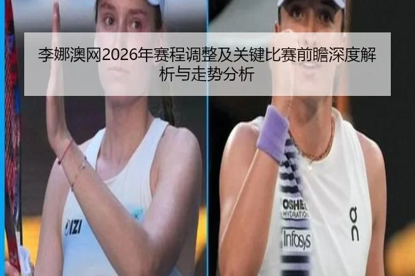 李娜澳网2026年赛程调整及关键比赛前瞻深度解析与走势分析