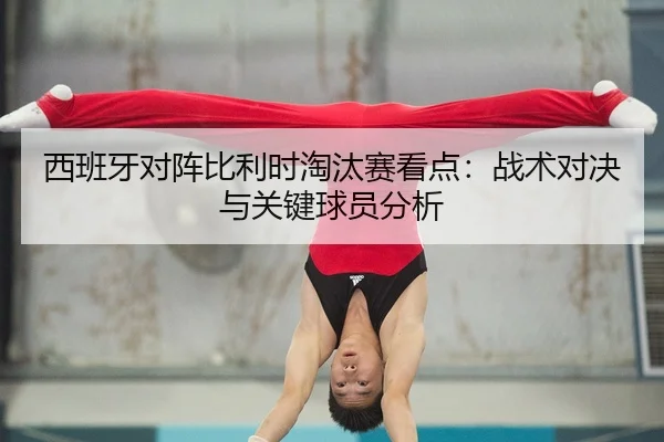 西班牙对阵比利时淘汰赛看点：战术对决与关键球员分析