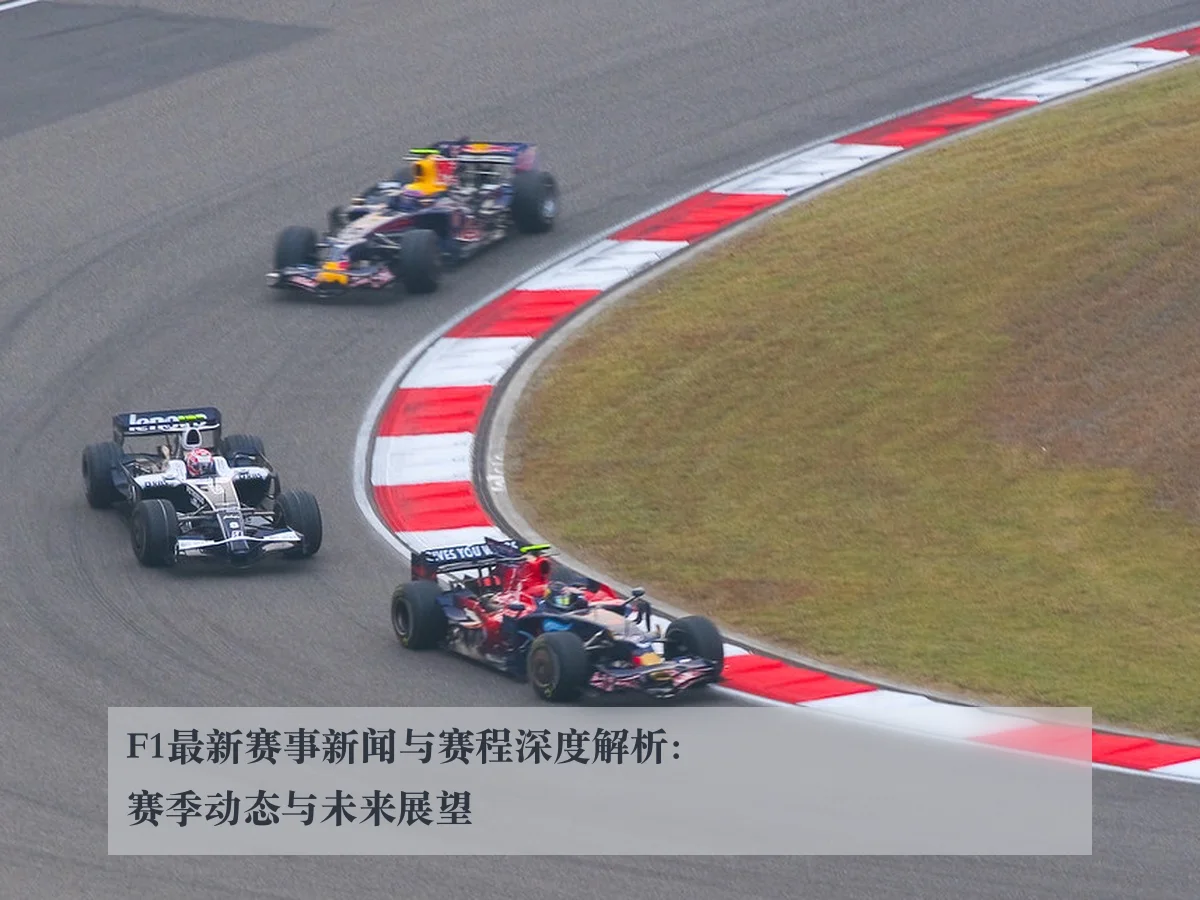 F1最新赛事新闻与赛程深度解析：赛季动态与未来展望